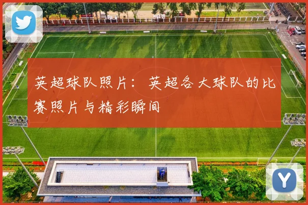 英超球队照片：英超各大球队的比赛照片与精彩瞬间