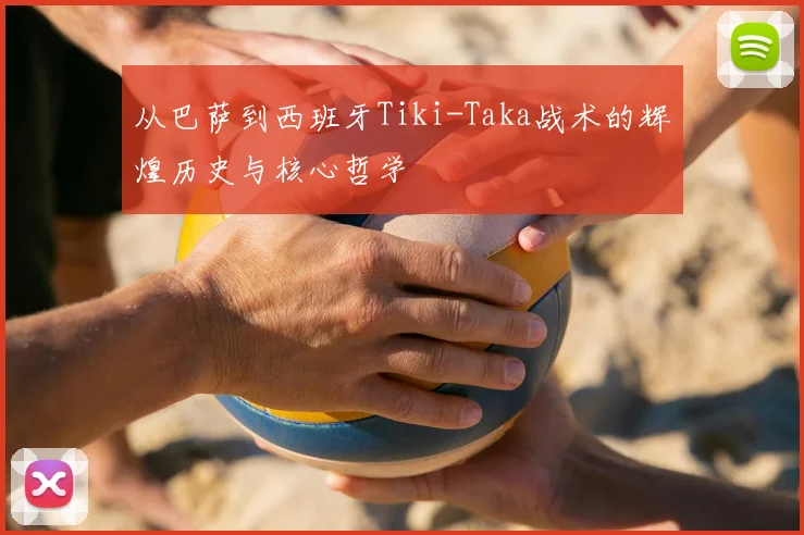 从巴萨到西班牙Tiki-Taka战术的辉煌历史与核心哲学