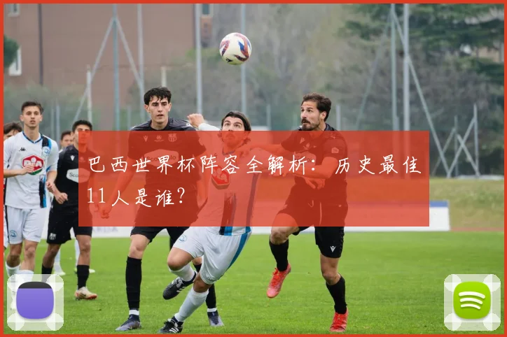 巴西世界杯阵容全解析：历史最佳11人是谁？