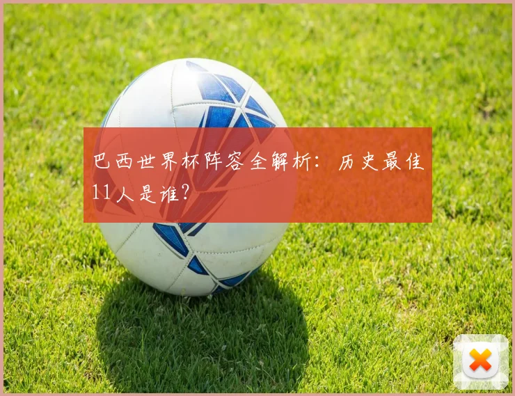 巴西世界杯阵容全解析：历史最佳11人是谁？