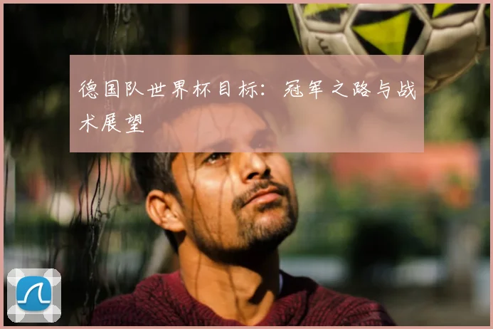 德国队世界杯目标：冠军之路与战术展望