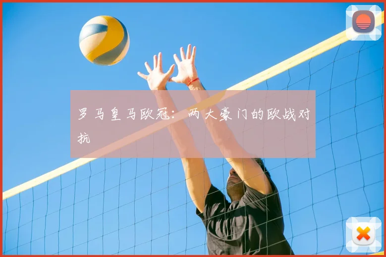 罗马皇马欧冠:两大豪门的欧战对抗