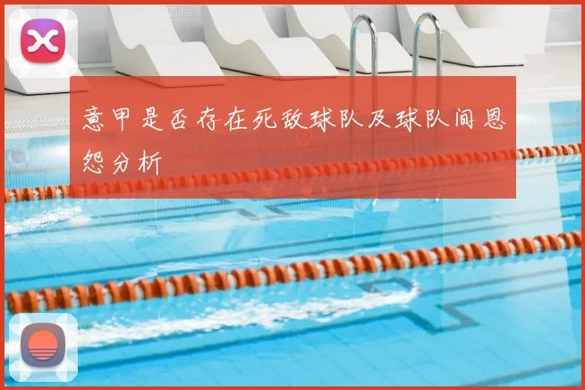 意甲是否存在死敌球队及球队间恩怨分析