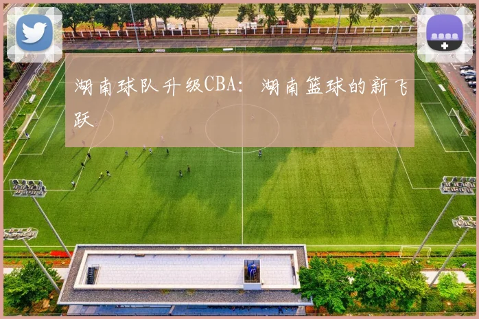 湖南球队升级CBA:湖南篮球的新飞跃